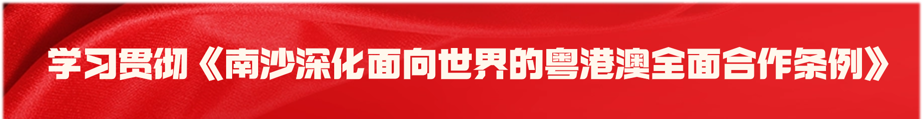 学习贯彻《南沙深化面向世界的粤港澳全面合作条例》